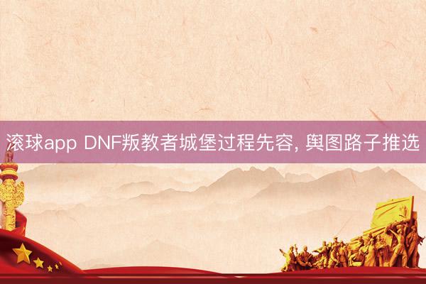 滚球app DNF叛教者城堡过程先容, 舆图路子推选