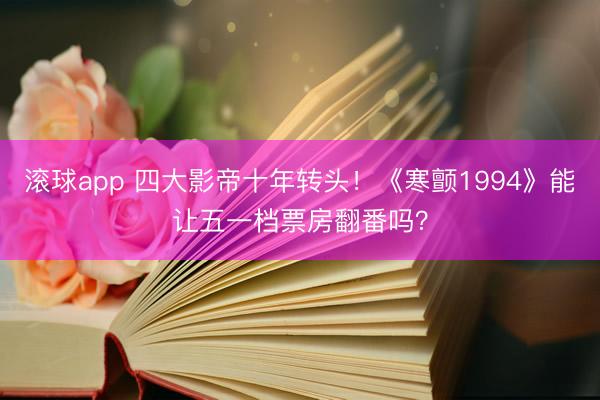 滚球app 四大影帝十年转头！《寒颤1994》能让五一档票房翻番吗？