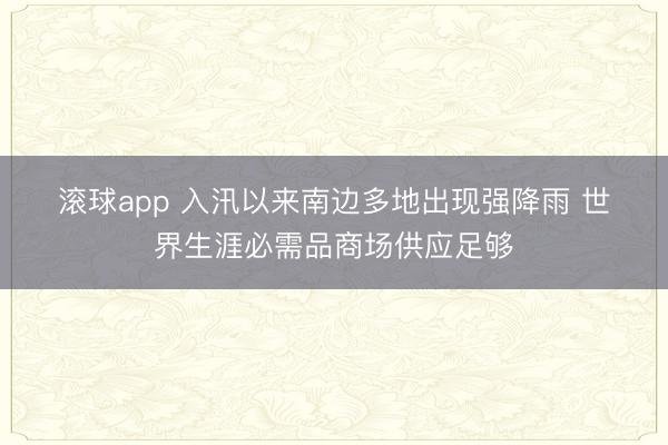 滚球app 入汛以来南边多地出现强降雨 世界生涯必需品商场供应足够