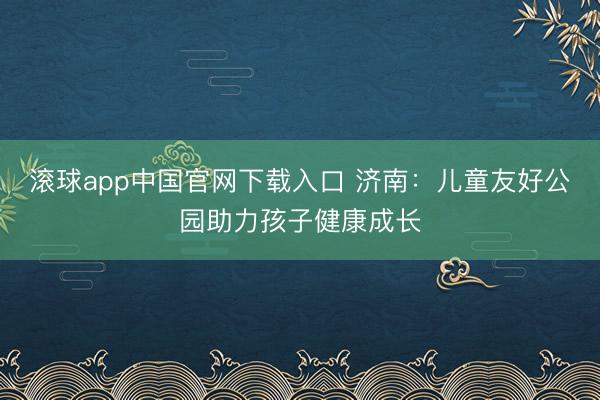 滚球app中国官网下载入口 济南：儿童友好公园助力孩子健康成长