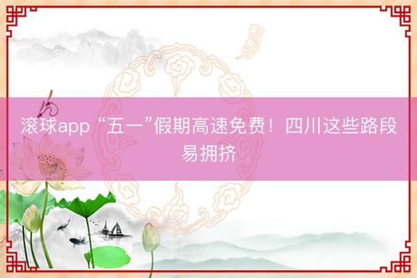 滚球app “五一”假期高速免费！四川这些路段易拥挤