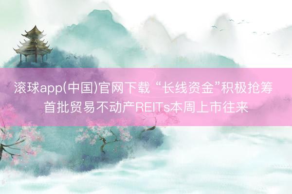 滚球app(中国)官网下载 “长线资金”积极抢筹 首批贸易不动产REITs本周上市往来