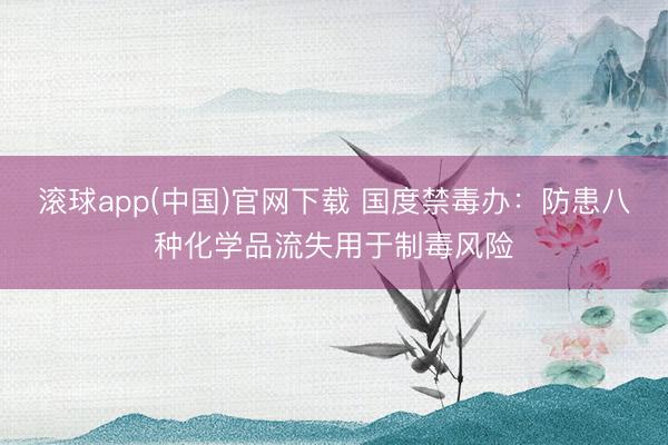 滚球app(中国)官网下载 国度禁毒办：防患八种化学品流失用于制毒风险