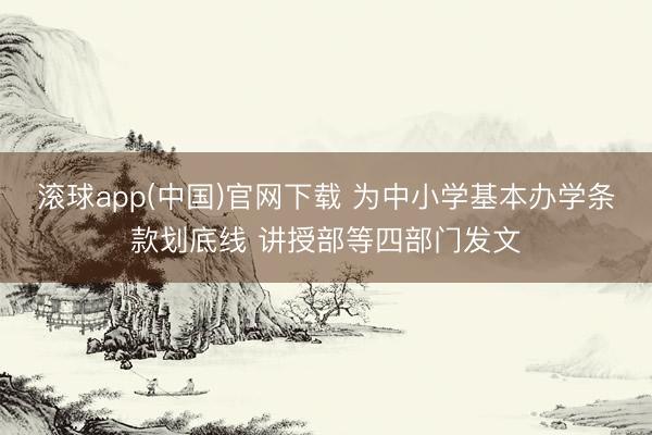 滚球app(中国)官网下载 为中小学基本办学条款划底线 讲授部等四部门发文
