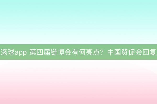 滚球app 第四届链博会有何亮点？中国贸促会回复
