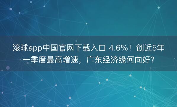 滚球app中国官网下载入口 4.6%！创近5年一季度最高增速，广东经济缘何向好？