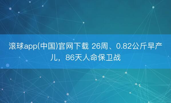 滚球app(中国)官网下载 26周、0.82公斤早产儿，86天人命保卫战