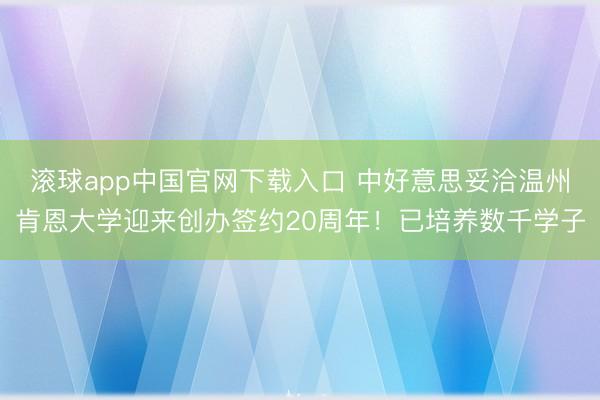 滚球app中国官网下载入口 中好意思妥洽温州肯恩大学迎来创办签约20周年！已培养数千学子