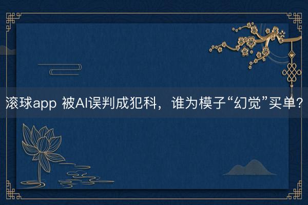 滚球app 被AI误判成犯科，谁为模子“幻觉”买单？
