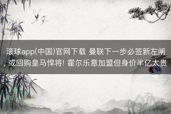 滚球app(中国)官网下载 曼联下一步必签新左闸, 或回购皇马悍将! 霍尔乐意加盟但身价半亿太贵