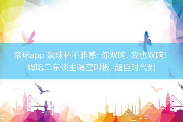 滚球app 寰球杯不雅感: 你双响, 我也双响! 姆哈二东谈主隔空叫板, 超巨时代到