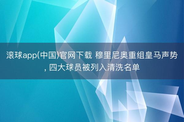滚球app(中国)官网下载 穆里尼奥重组皇马声势, 四大球员被列入清洗名单