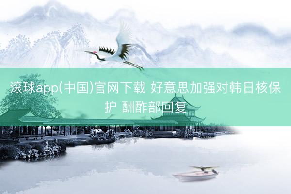 滚球app(中国)官网下载 好意思加强对韩日核保护 酬酢部回复