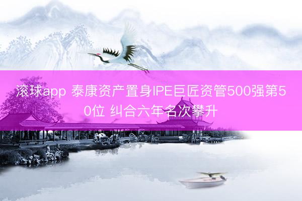 滚球app 泰康资产置身IPE巨匠资管500强第50位 纠合六年名次攀升