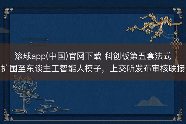 滚球app(中国)官网下载 科创板第五套法式扩围至东谈主工智能大模子，上交所发布审核联接