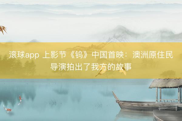 滚球app 上影节《钨》中国首映：澳洲原住民导演拍出了我方的故事