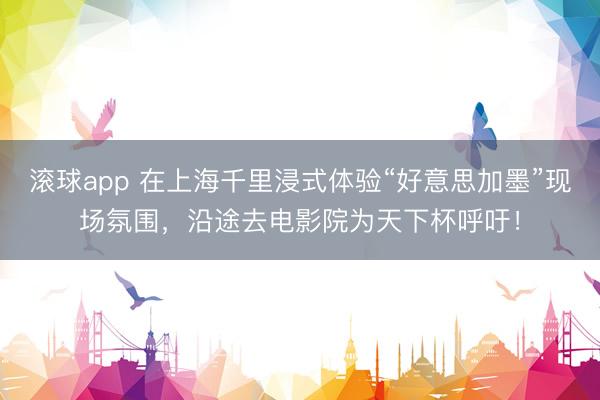 滚球app 在上海千里浸式体验“好意思加墨”现场氛围，沿途去电影院为天下杯呼吁！