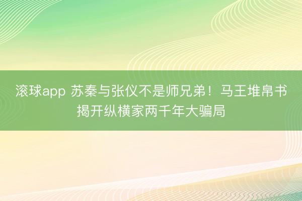 滚球app 苏秦与张仪不是师兄弟！马王堆帛书揭开纵横家两千年大骗局