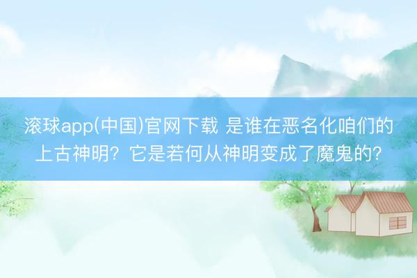滚球app(中国)官网下载 是谁在恶名化咱们的上古神明？它是若何从神明变成了魔鬼的？